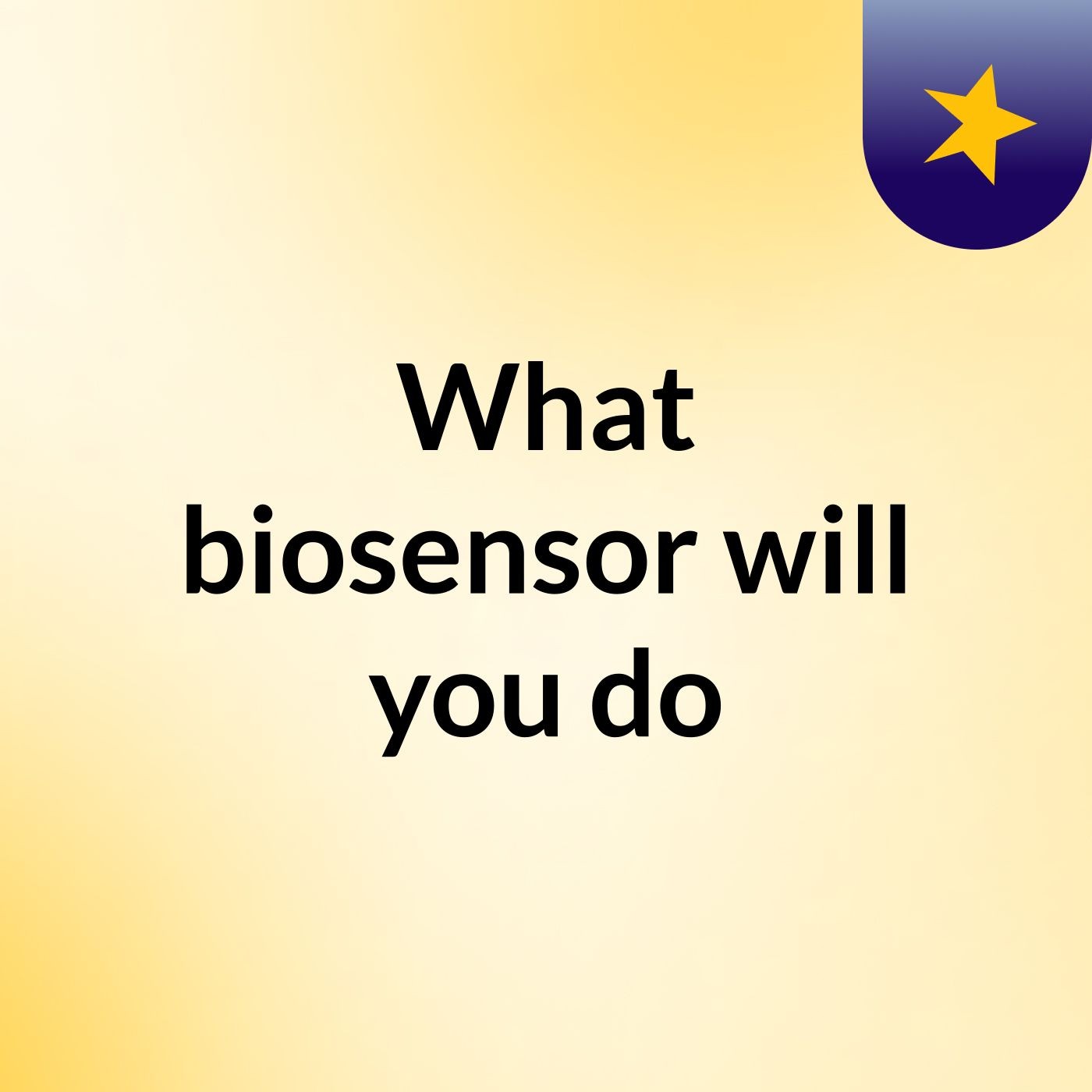 What biosensor will you do?