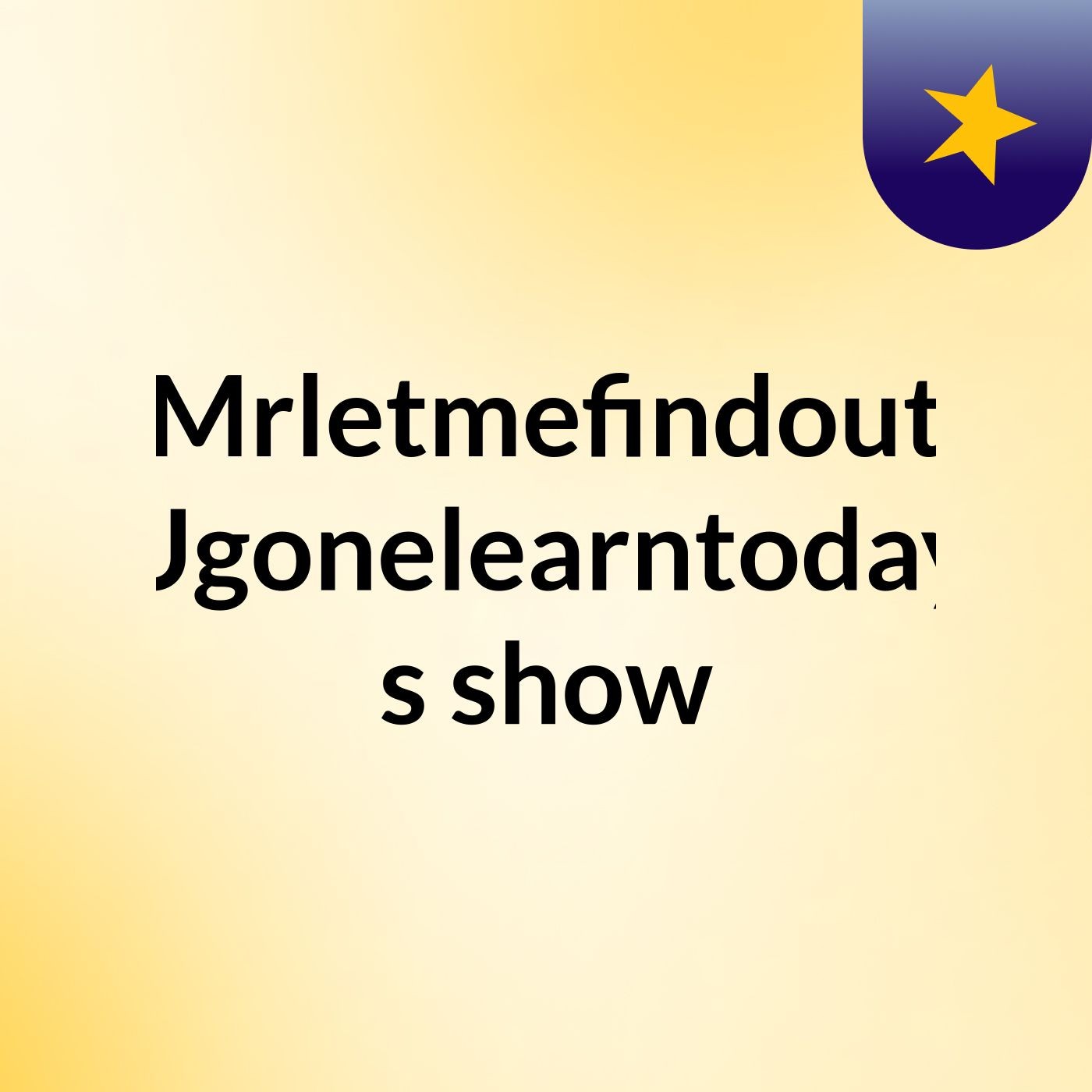 Mrletmefindout Ugonelearntoday's show