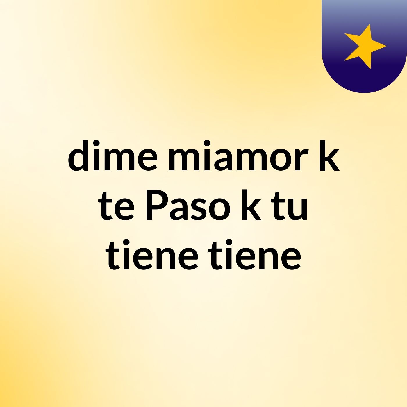 dime miamor k te Paso k tu tiene tiene