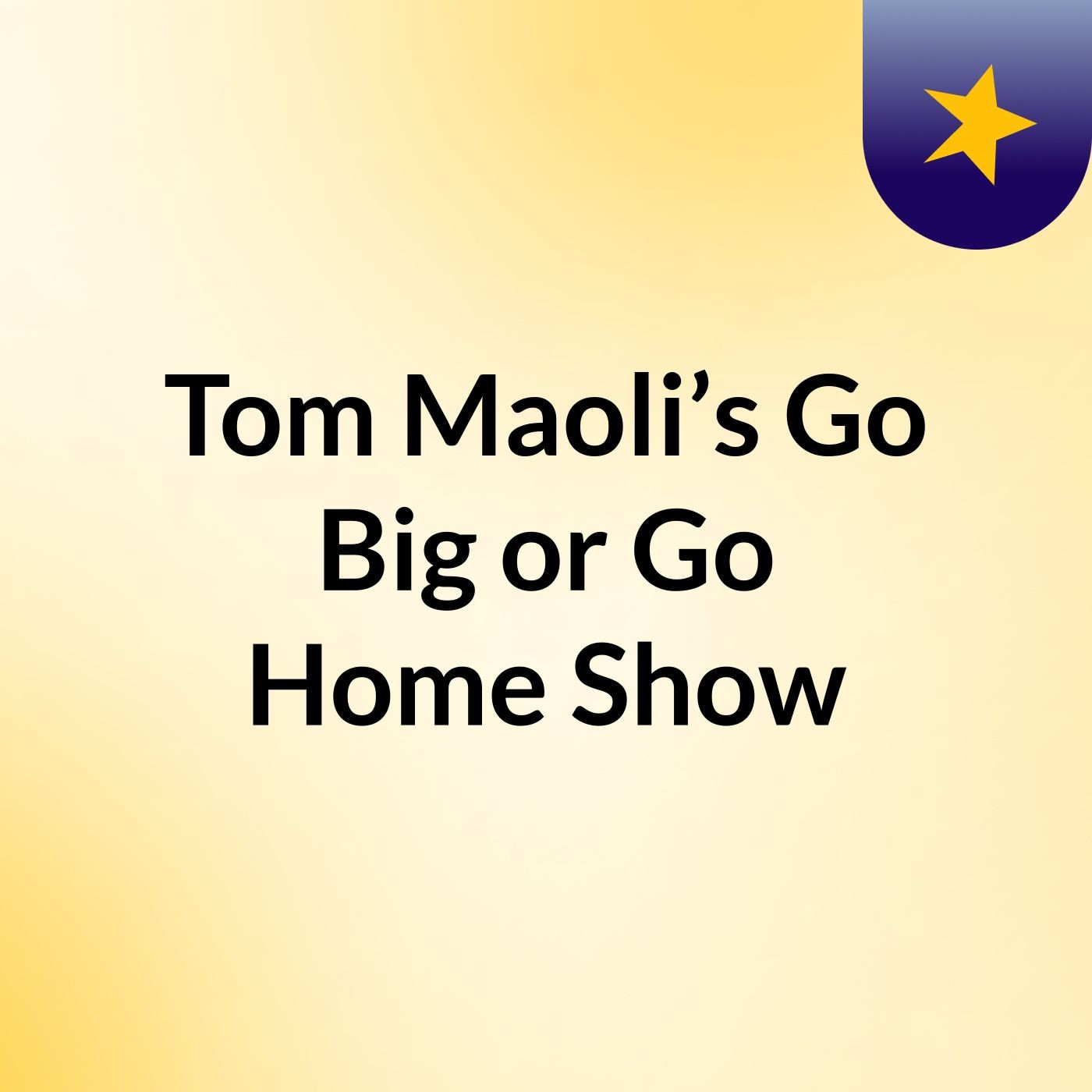 Tom Maoli’s Go Big or Go Home Show