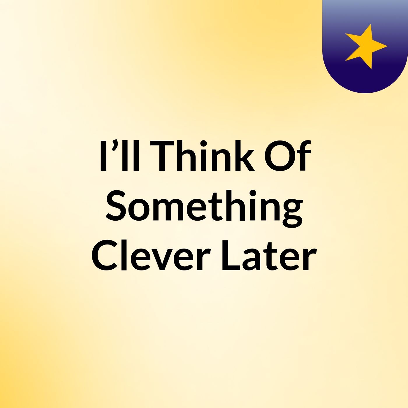 I’ll Think Of Something Clever Later