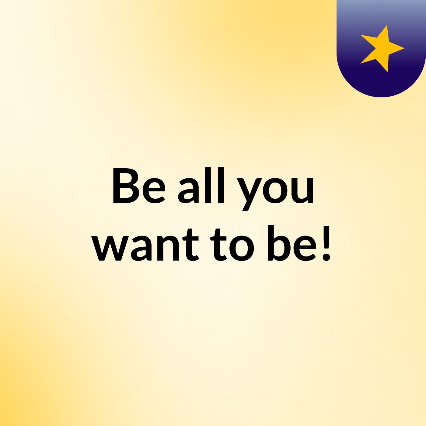 Be all you want to be! podcast artwork