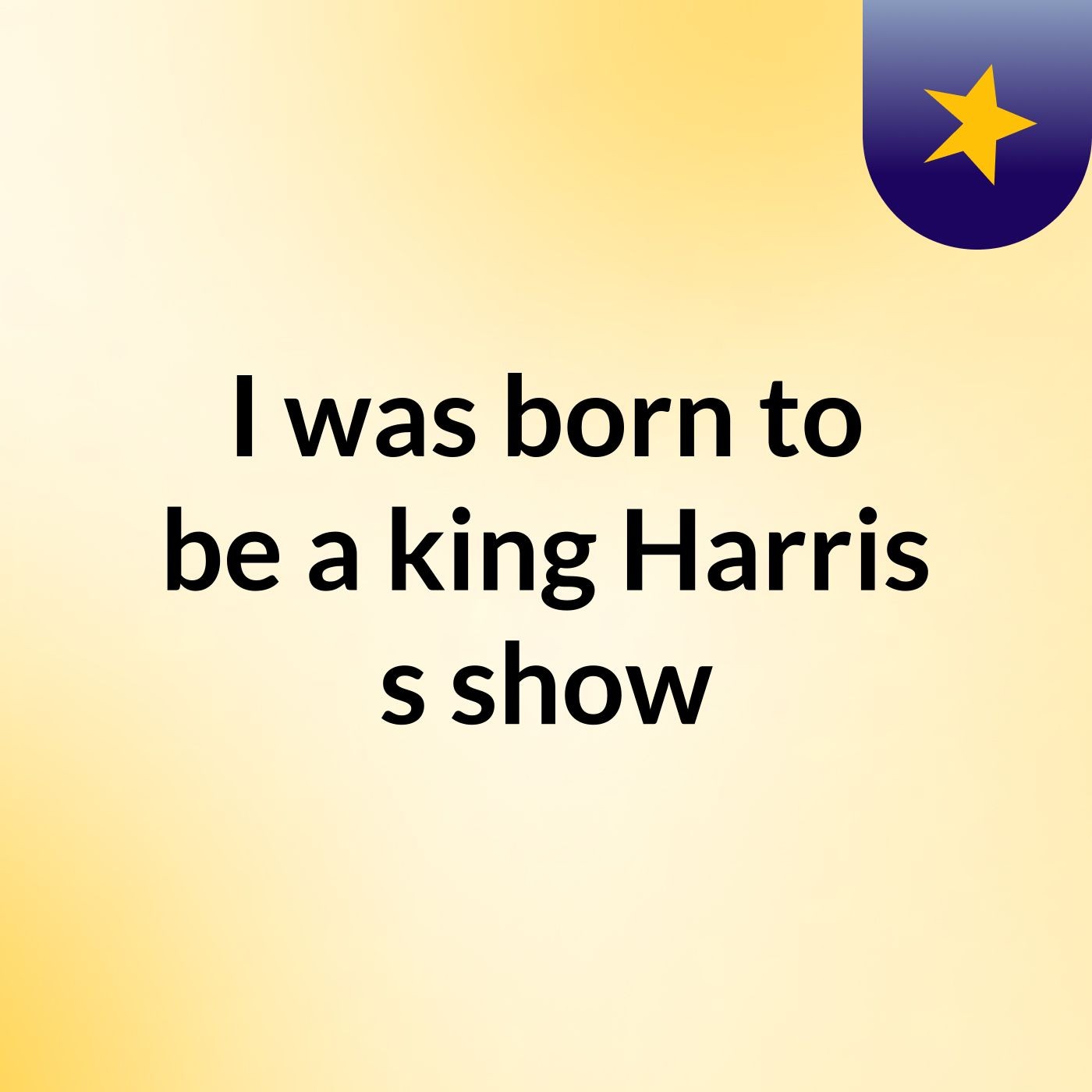 I was born to be a king Harris's show