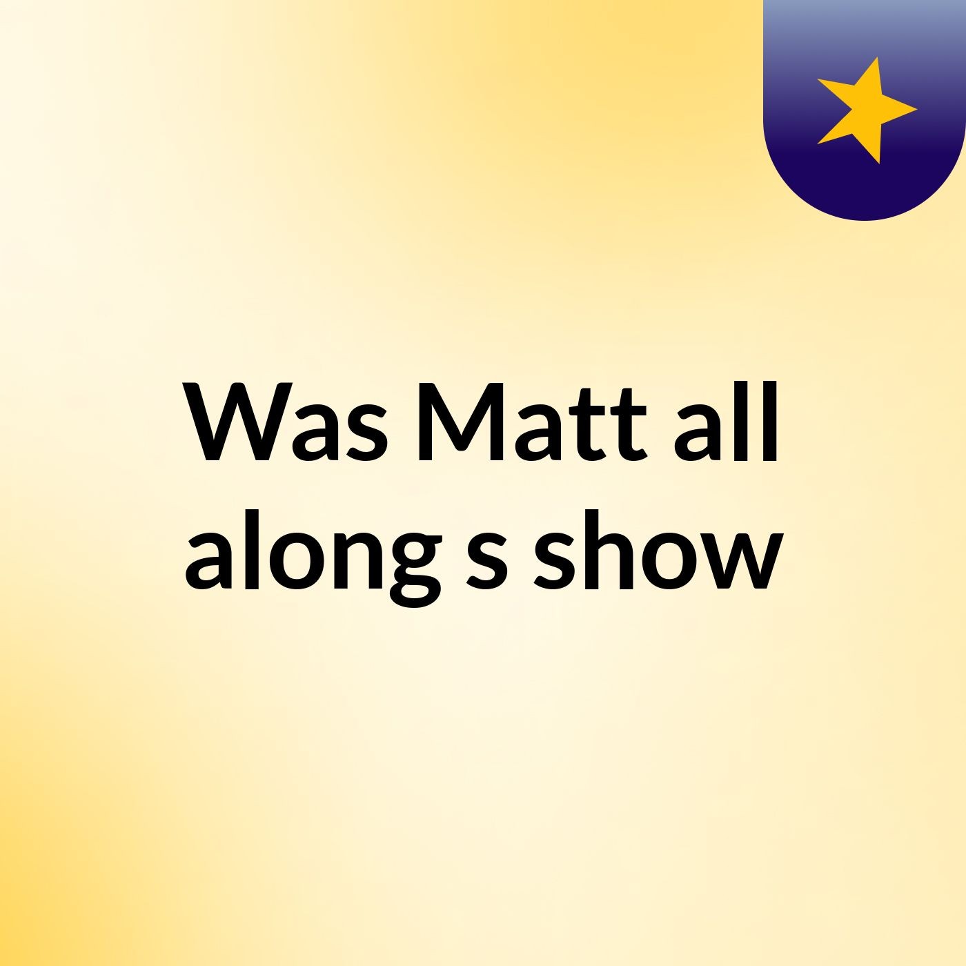 Was Matt all along's show