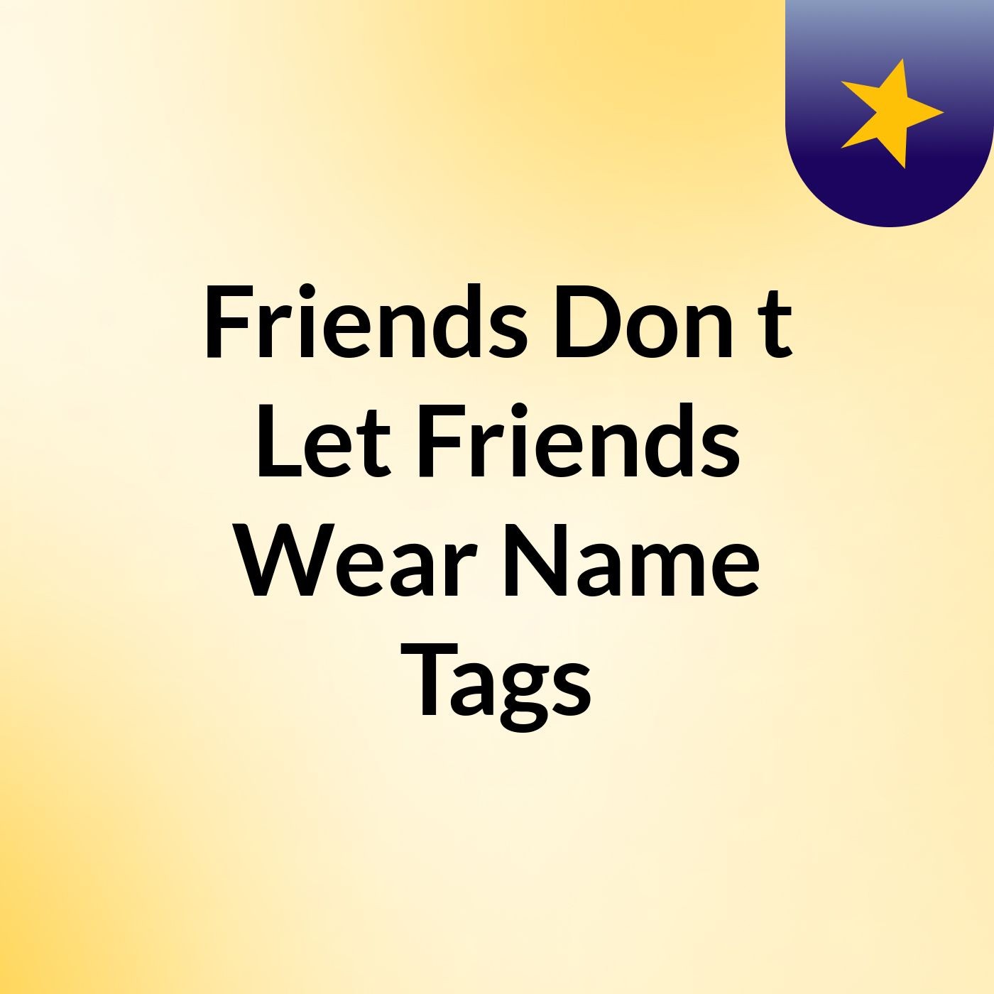 Friends Don't Let Friends Wear Name Tags