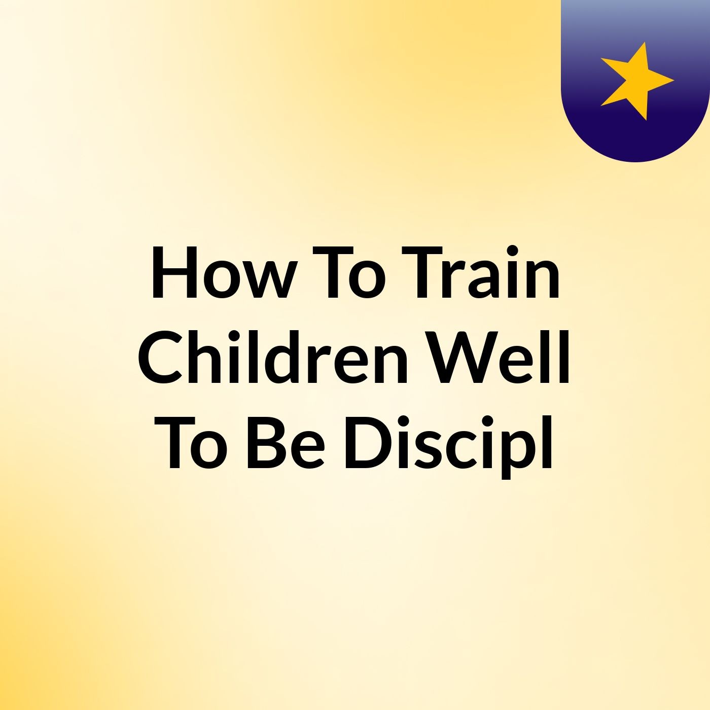 How To Train Children Well To Be Discipl