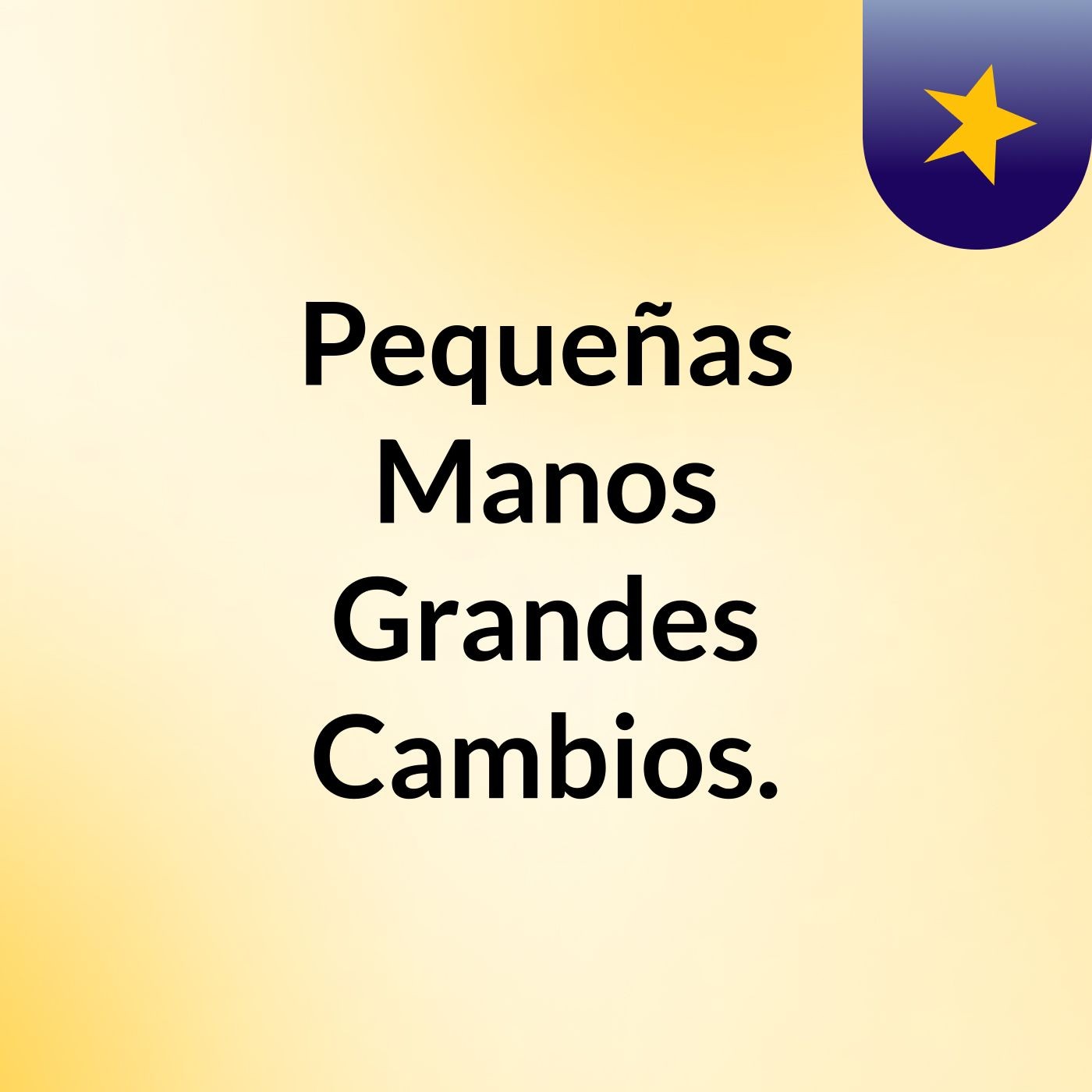 Pequeñas Manos, Grandes Cambios. podcast artwork