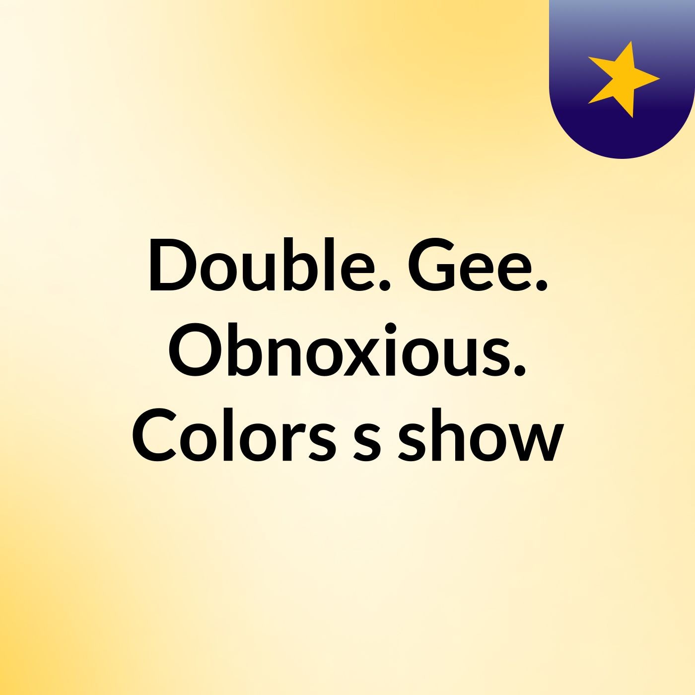 Double. Gee. Obnoxious. Colors's show
