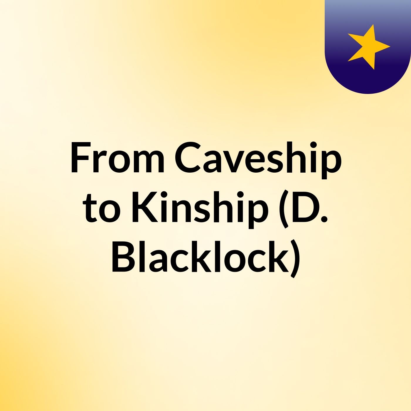 From Caveship to Kinship (D. Blacklock)
