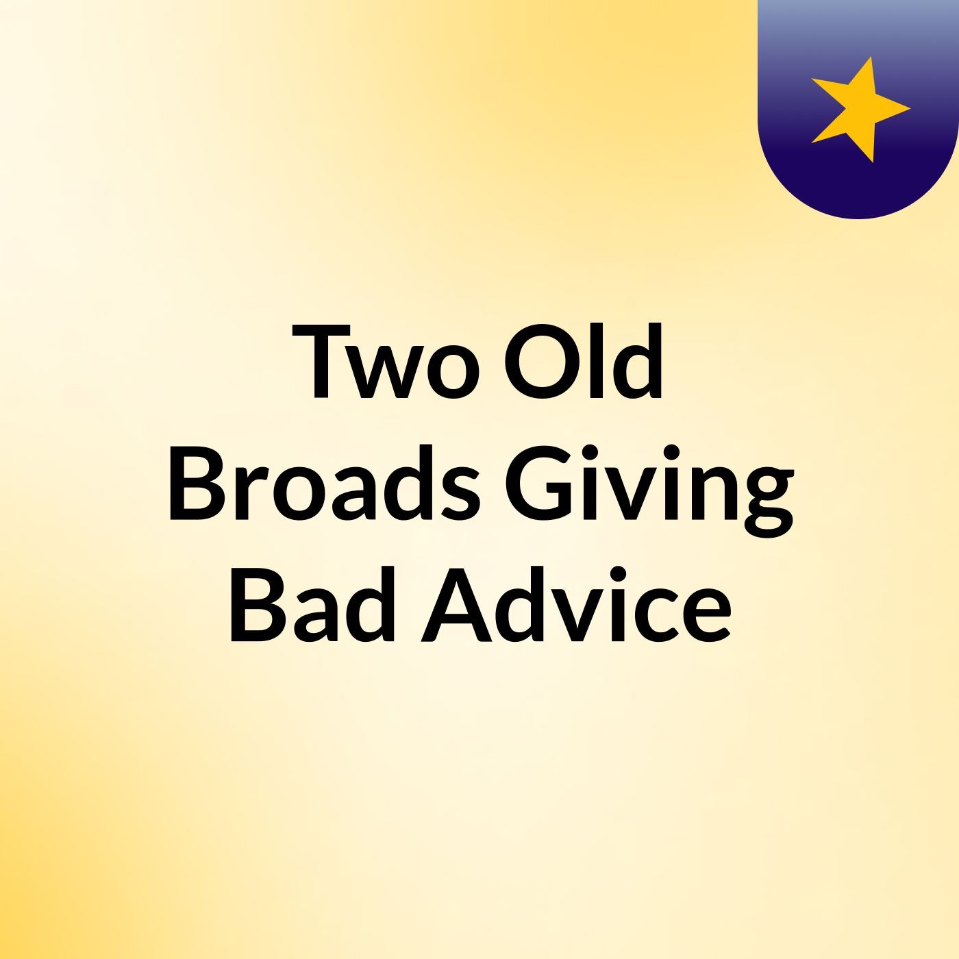 Two Old Broads Giving Bad Advice