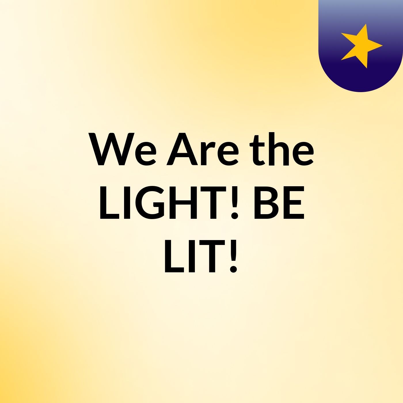 We Are the LIGHT! BE LIT!