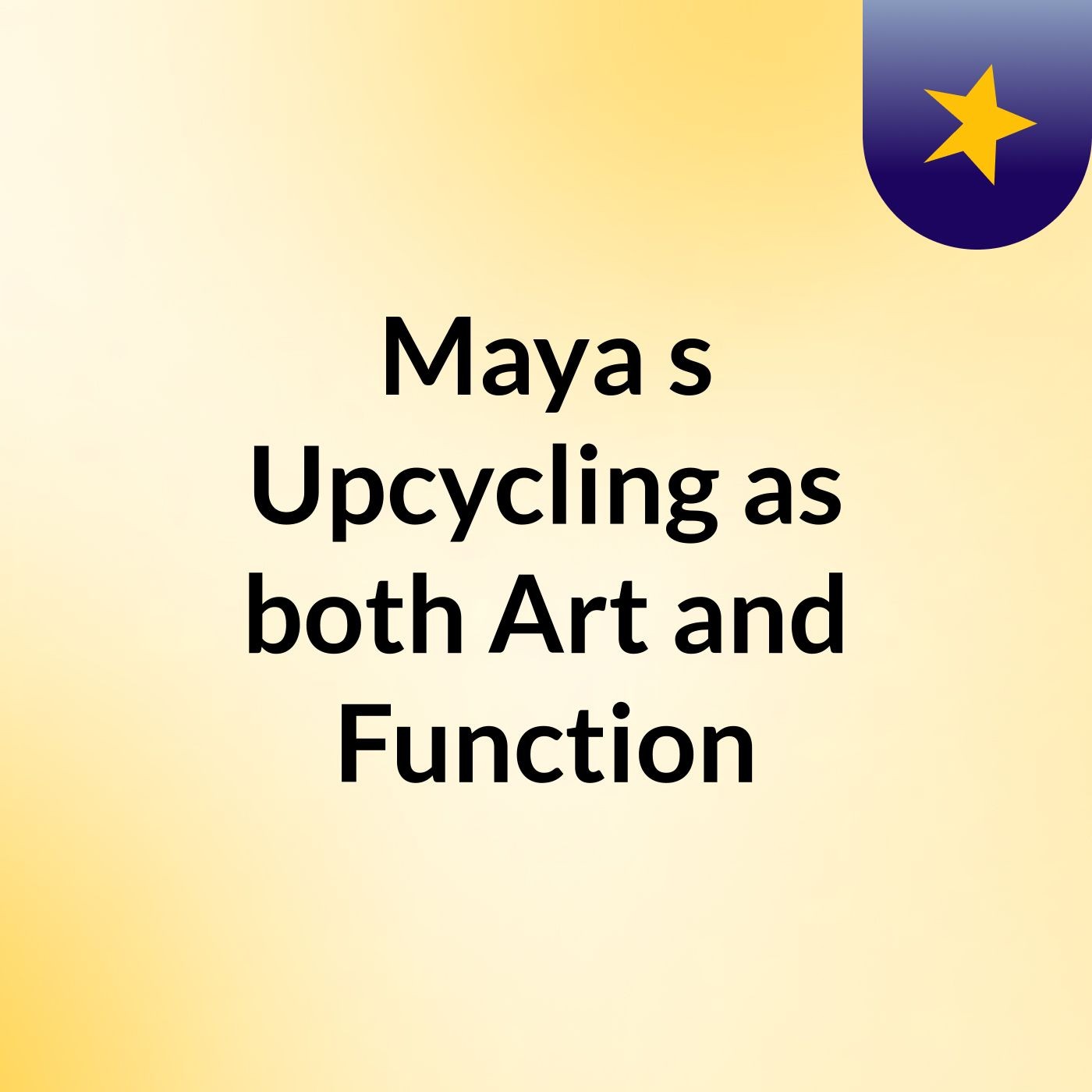 Maya \'s Upcycling as both Art and Function