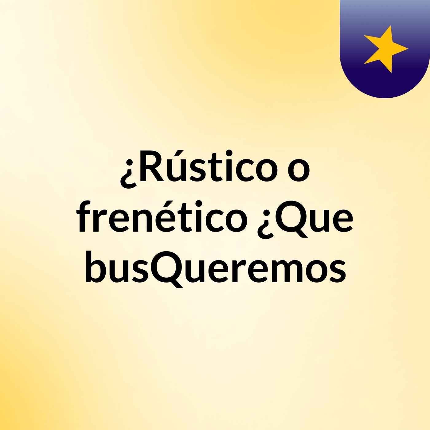 ¿Rústico o frenético? ¿Que busQueremos?