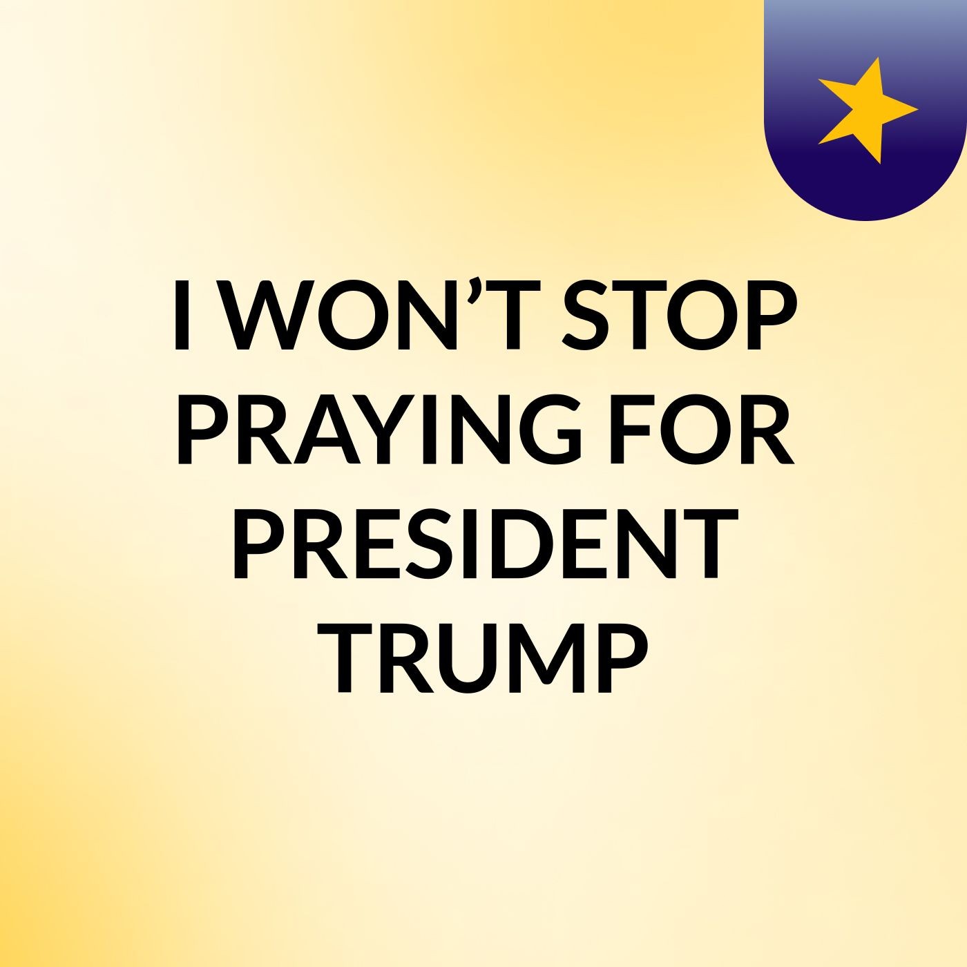 I WON’T STOP PRAYING FOR PRESIDENT TRUMP