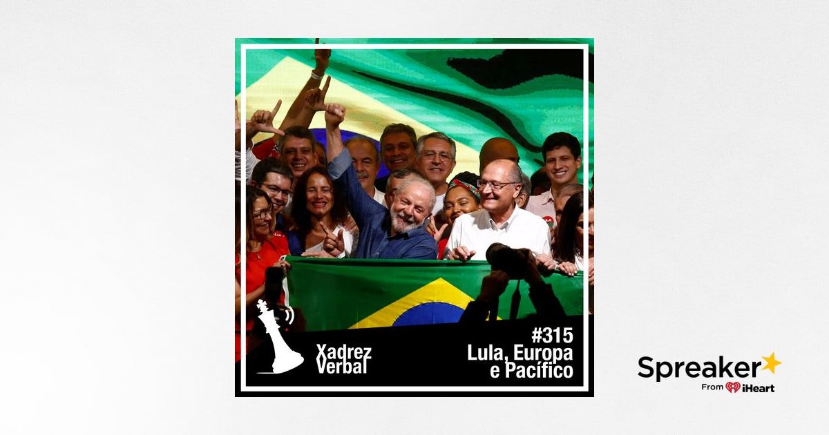 Xadrez Verbal Podcast #315 – Lula, Europa e Pacífico