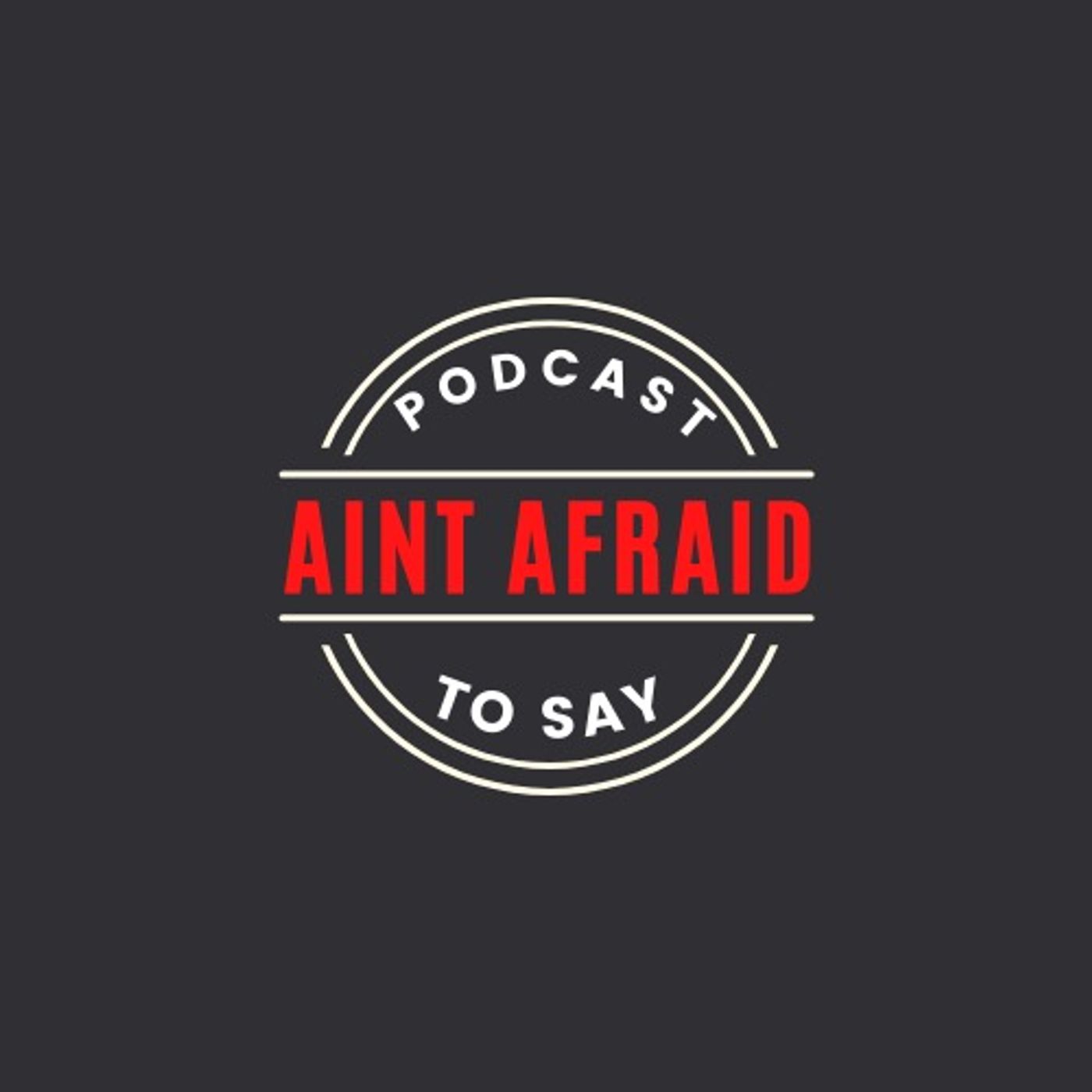 Ain’t Afraid to Say Podcast