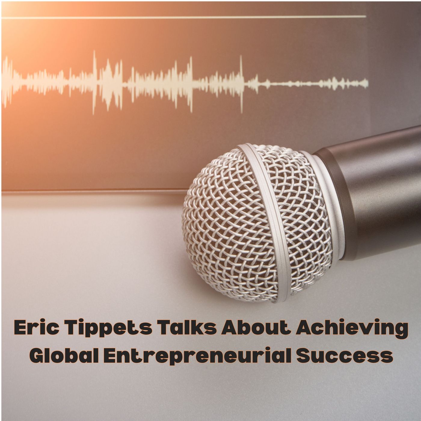 Eric Tippets Talks About Achieving Global Entrepreneurial Success episode artwork