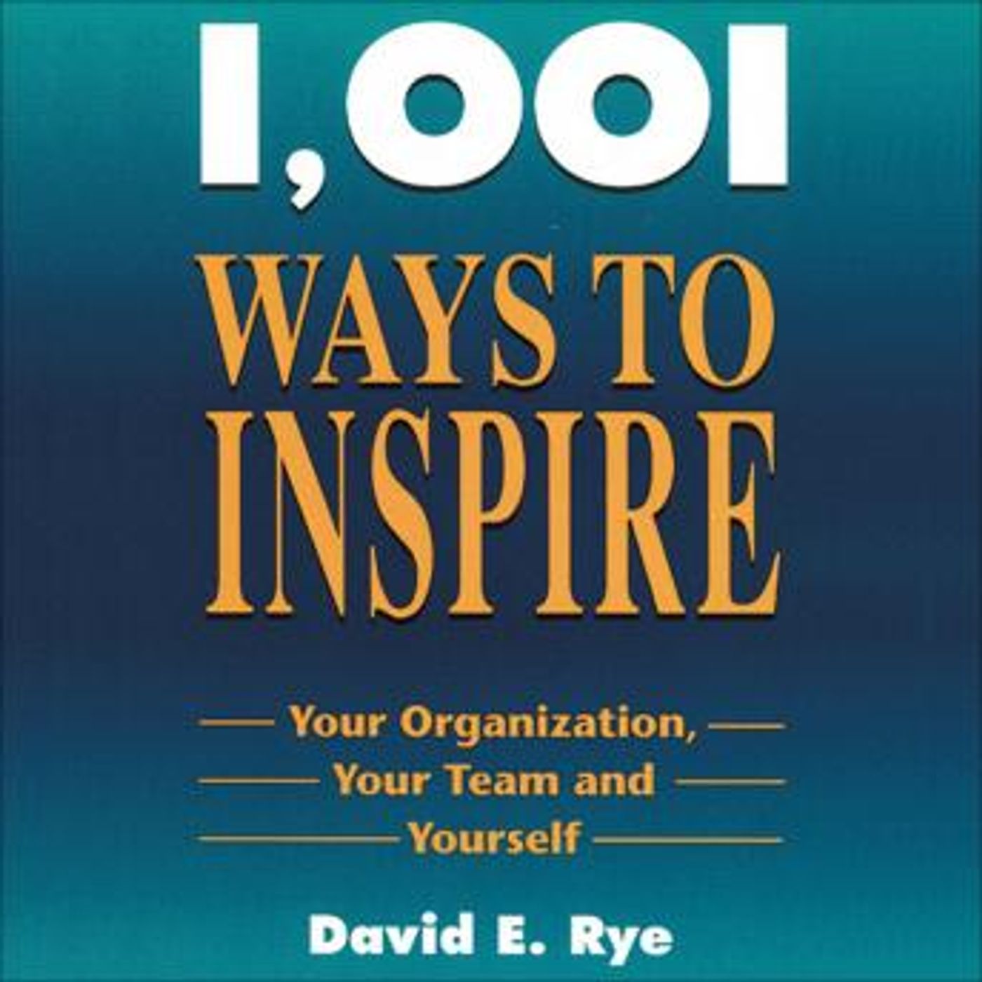 1001 Ways to Inspire: Your Organization, Your Team and Yourself by David E. Rye