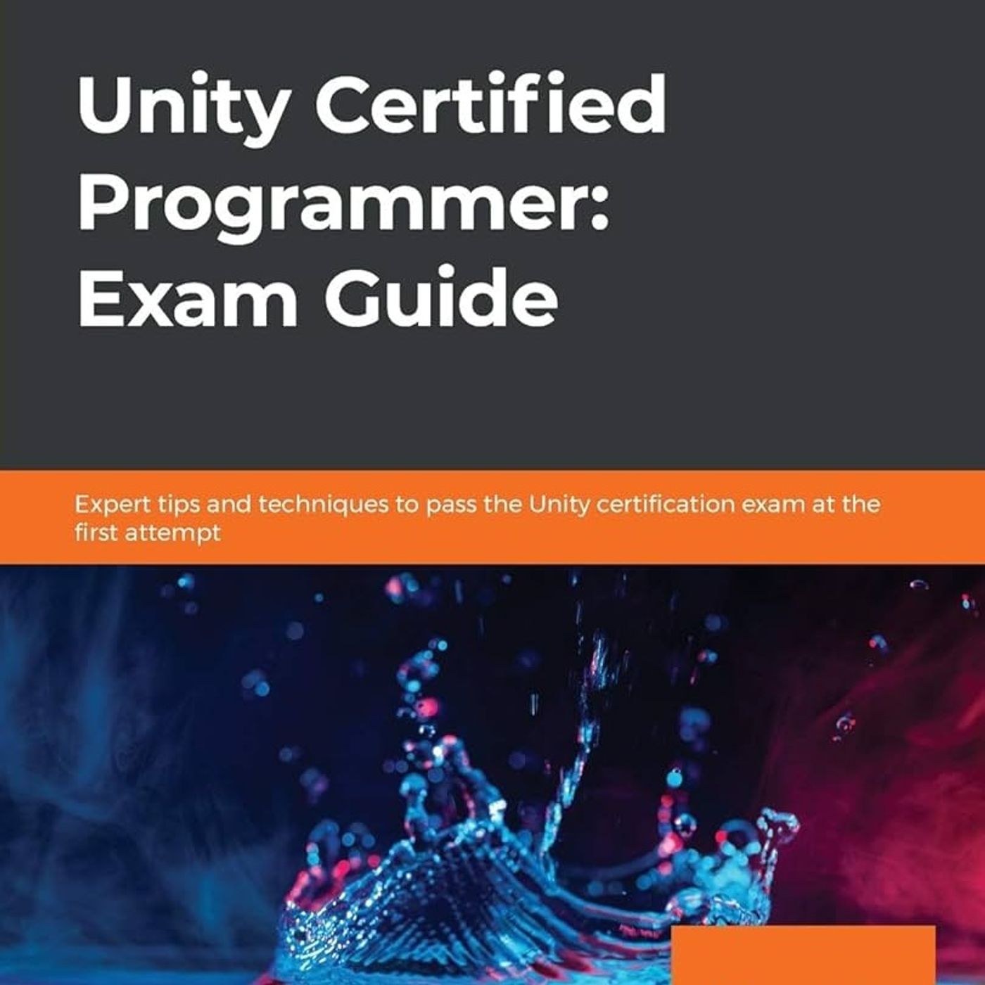 Unity Certified Programmer: Exam Guide: Expert tips and techniques to pass the Unity certification exam at the first attempt