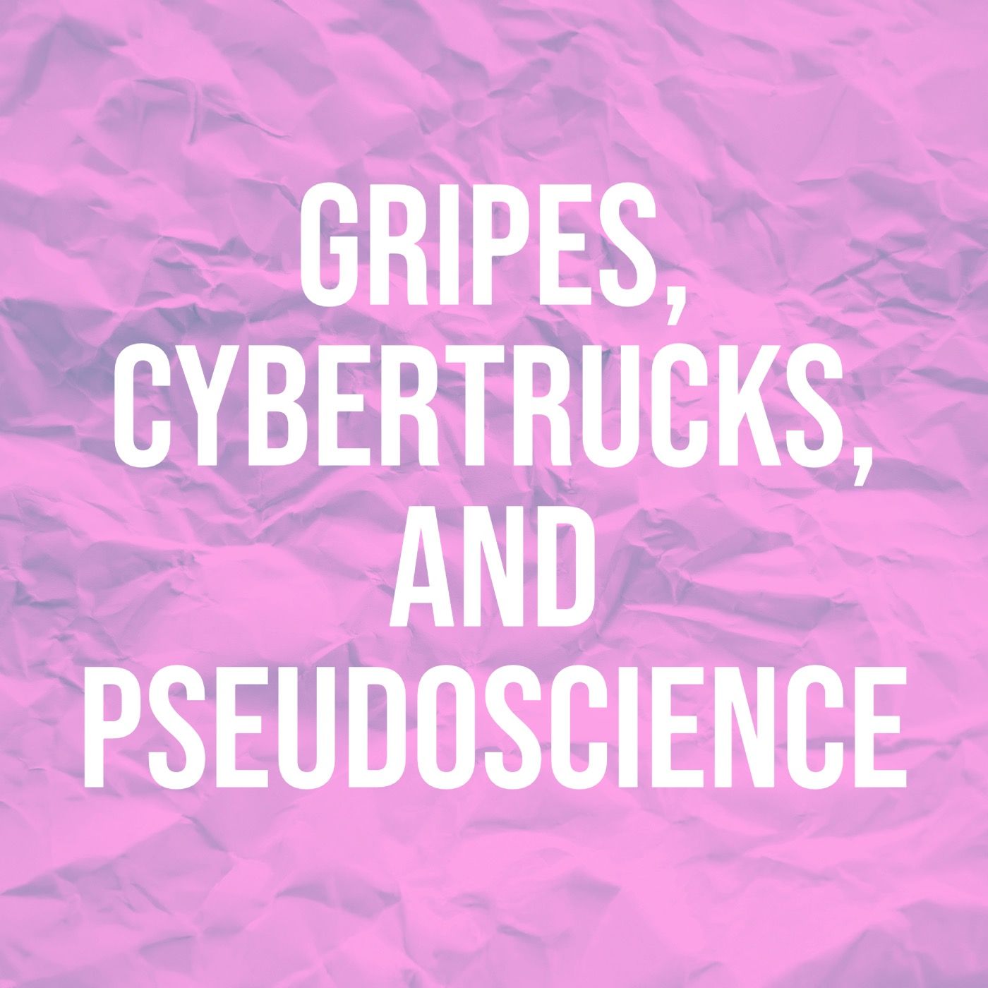 Gripes, Cybertrucks, and Pseudoscience Gripes, Cybertrucks, and Pseudoscience