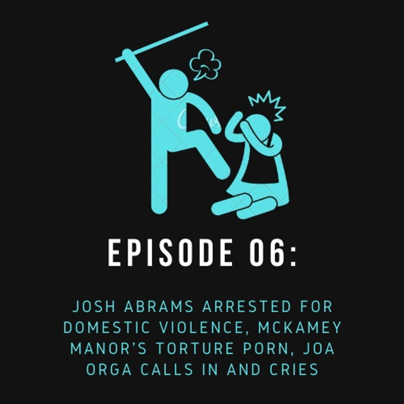 Episode 06: Josh Abrams Arrested For Domestic Violence, McKamey Manor, Joa Orga Calls In To Cry