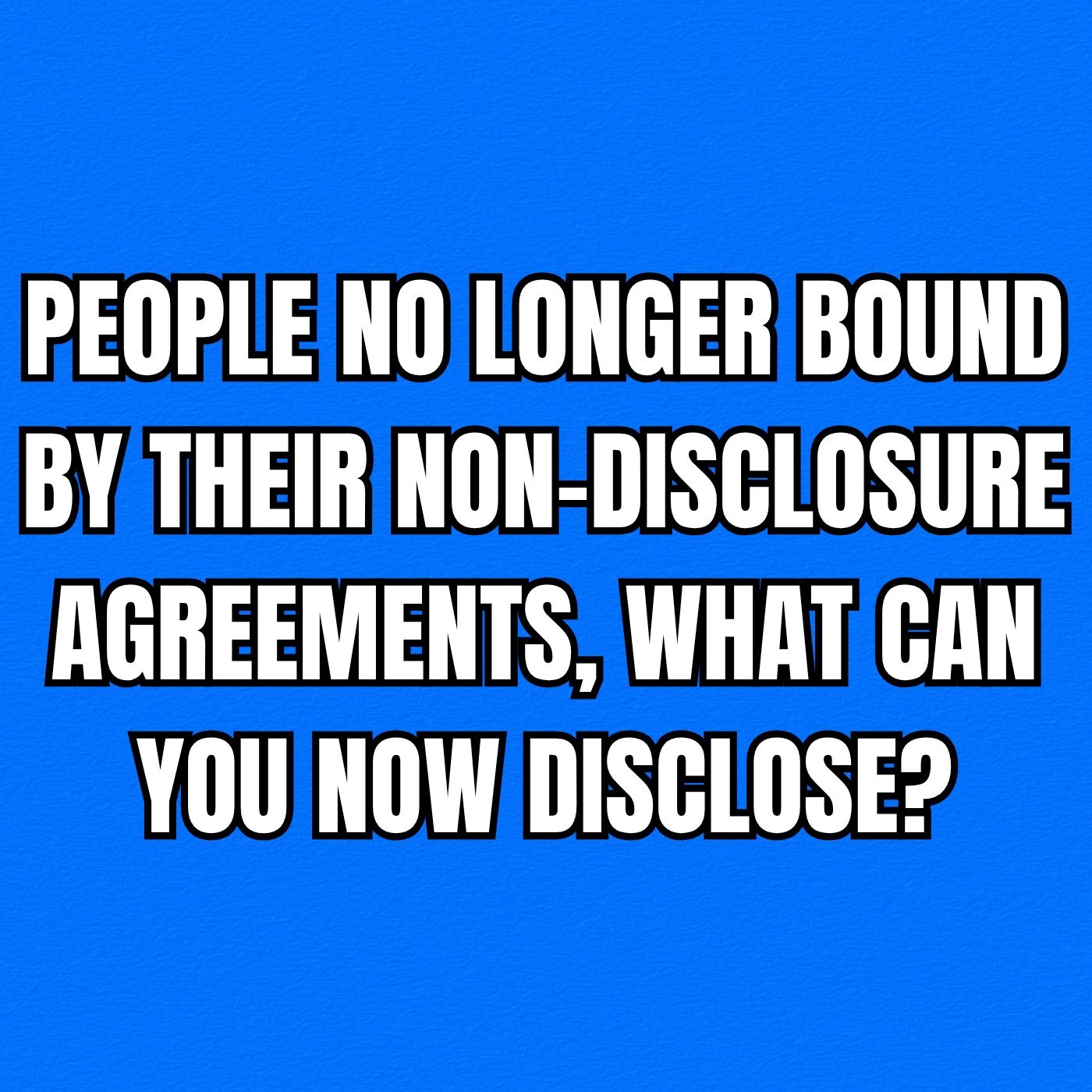People No Longer Bound By Their Non-Disclosure Agreements, What Can You Now Disclose?