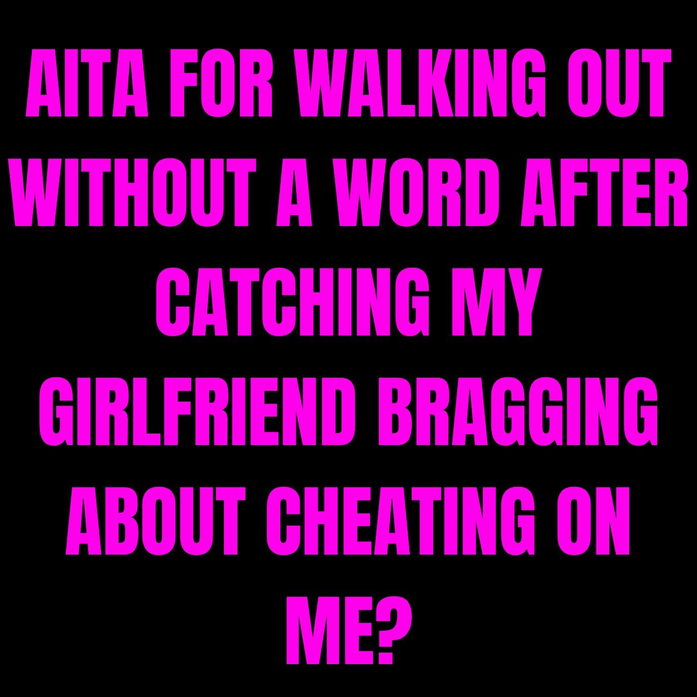 AITA for walking out without a word after catching my girlfriend bragging about cheating on me?