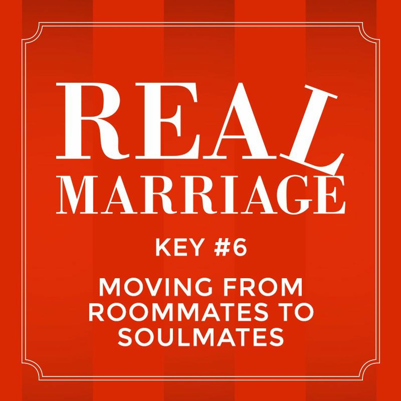 Real Marriage - Key #6 Moving From Roommates To Soul Mates