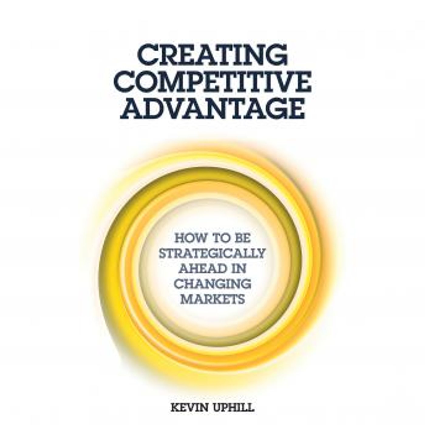 Creating Competitive Advantage: How to be Strategically Ahead in Changing Markets by Kevin Uphill episode artwork