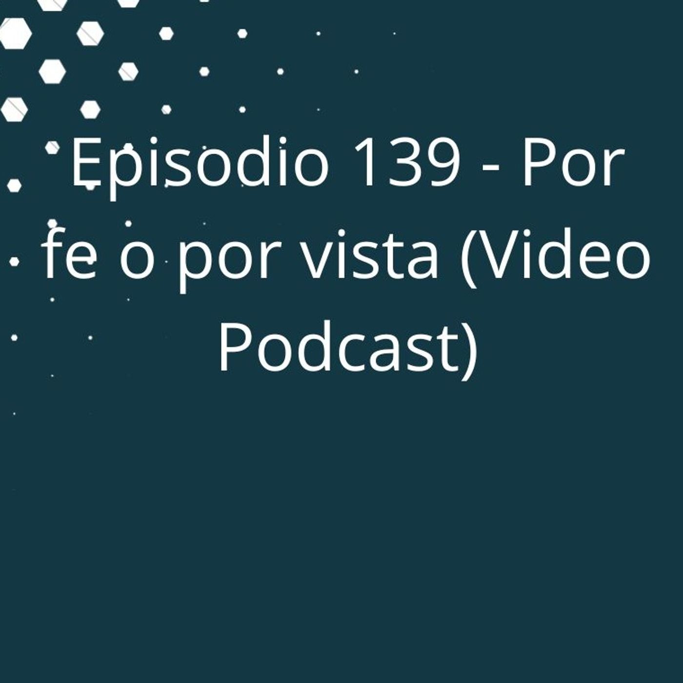 Episodio 139 - Por fe o por vista (Video Podcast en YouTube) episode artwork