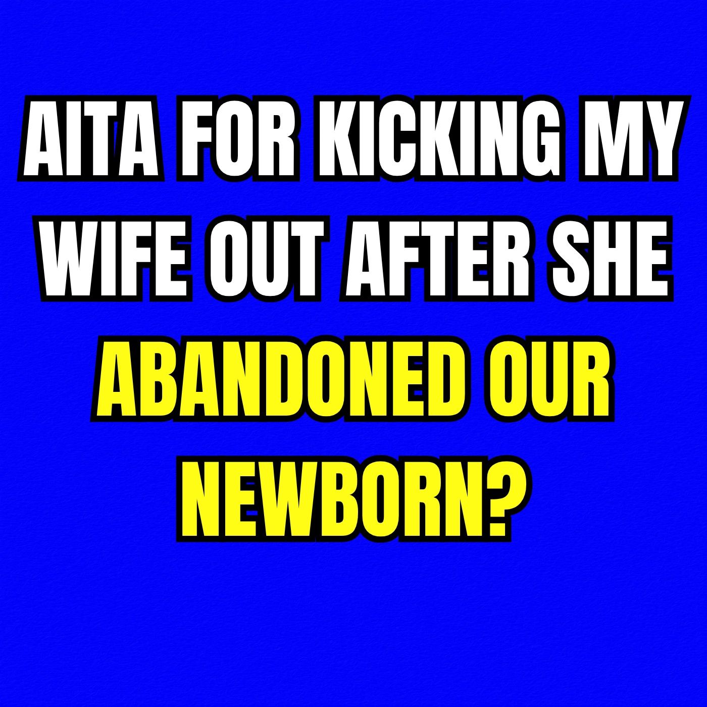 AITA for kicking my wife out after she abandoned our newborn?