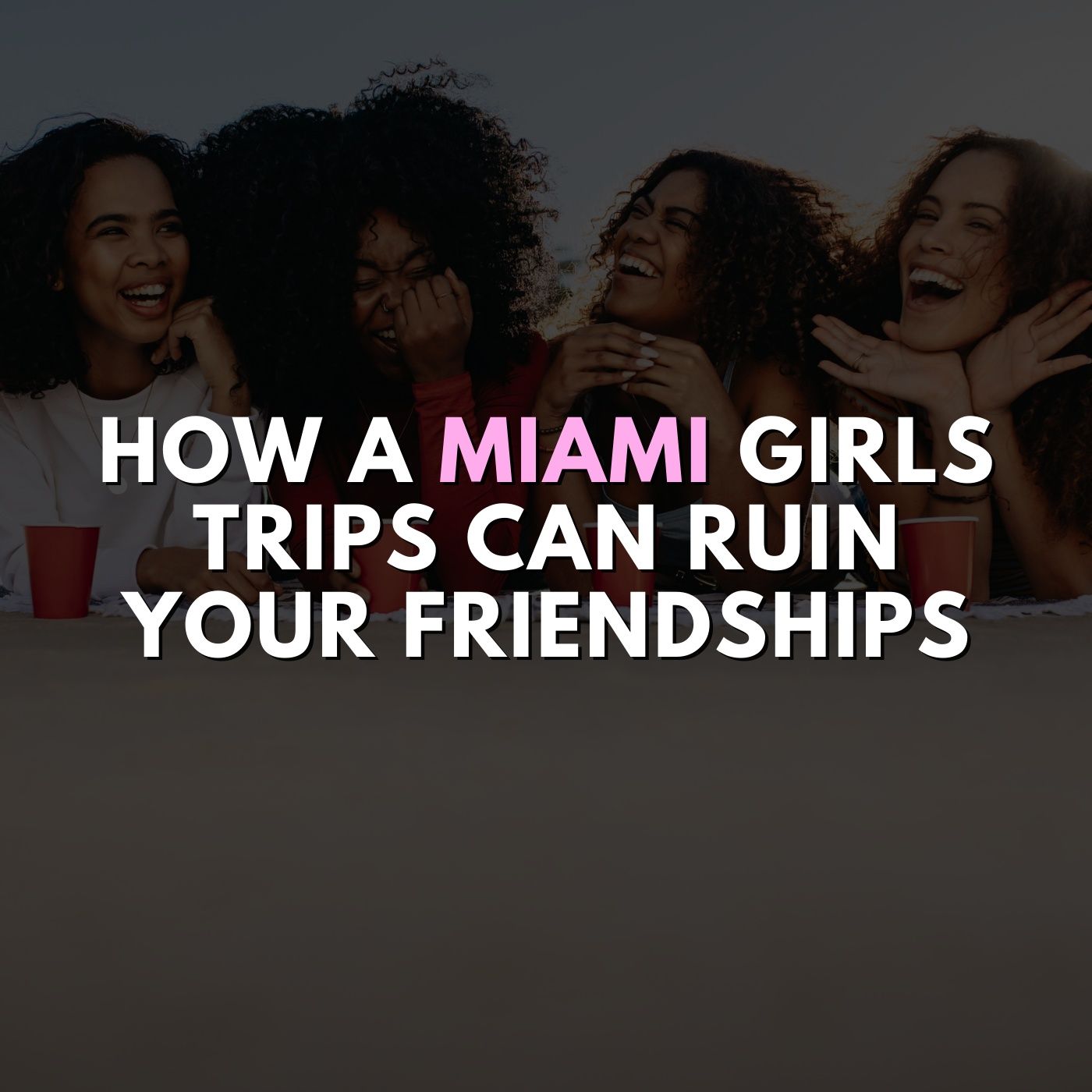 How a Miami Girls Trip can ruin your friendships