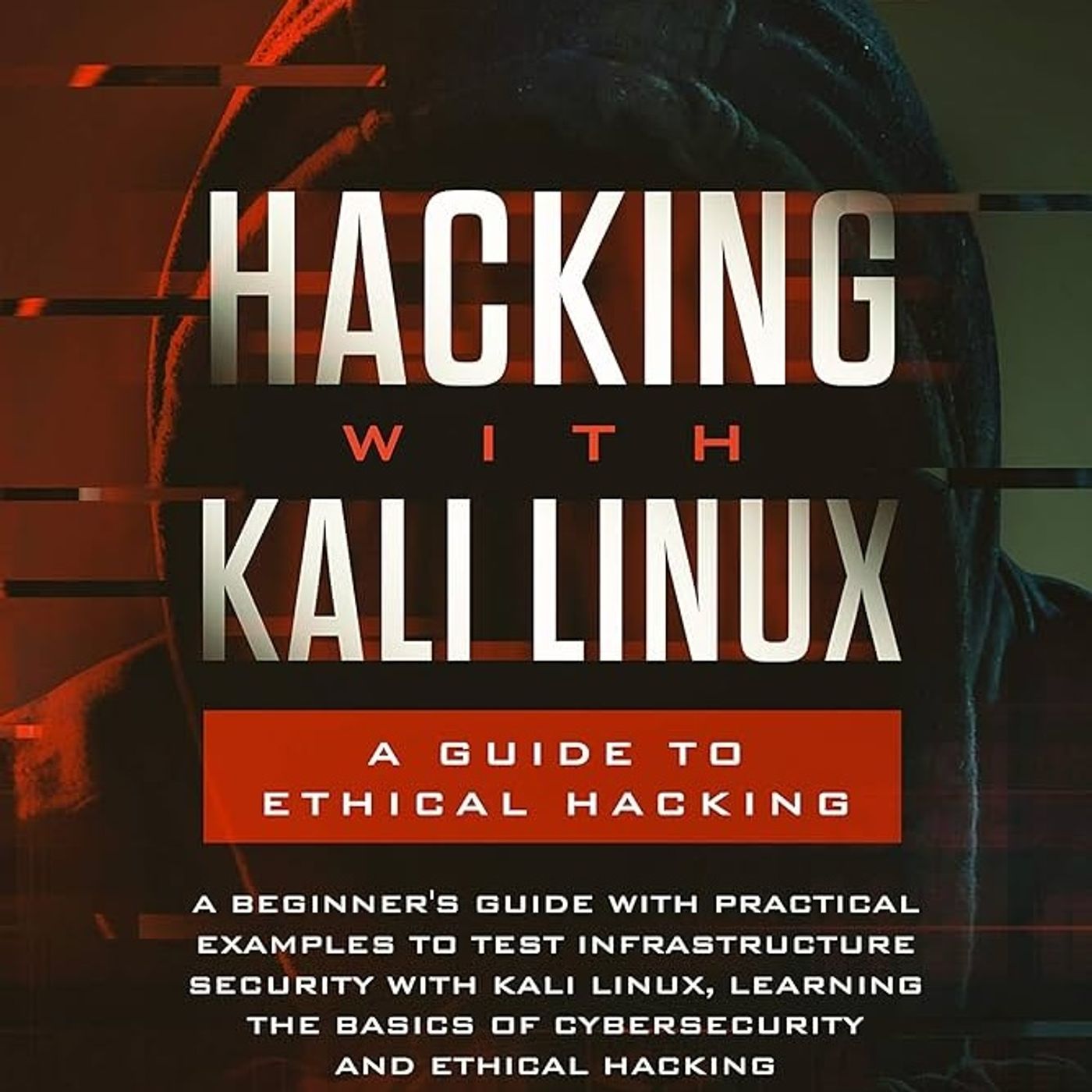 Hacking with Kali Linux: A Guide to Ethical Hacking: A Beginner's Guide with Practical Examples to Test Infrastructure Security with Kali
