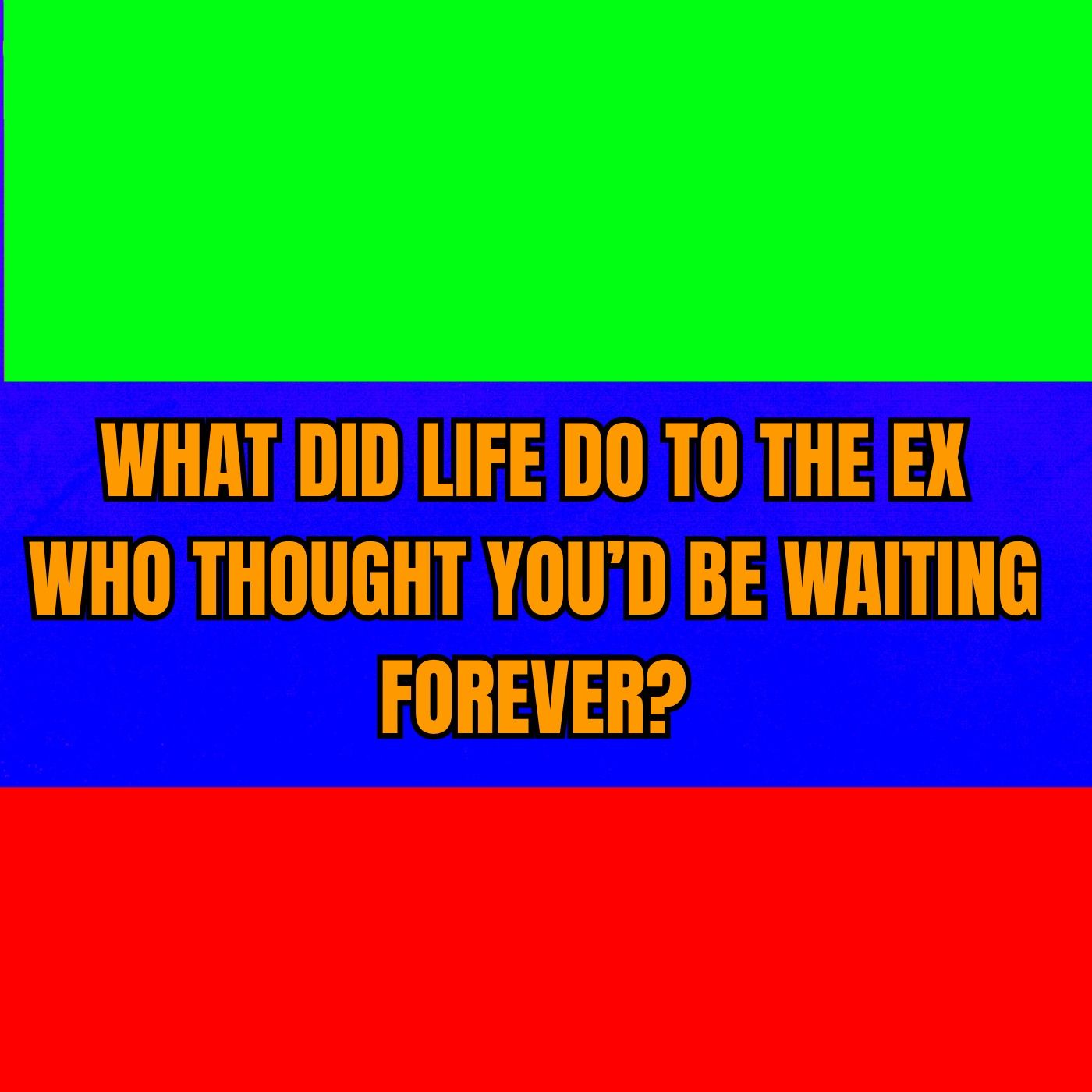 What Did LIFE Do To The EX Who Thought You’d Be WAITING FOREVER?