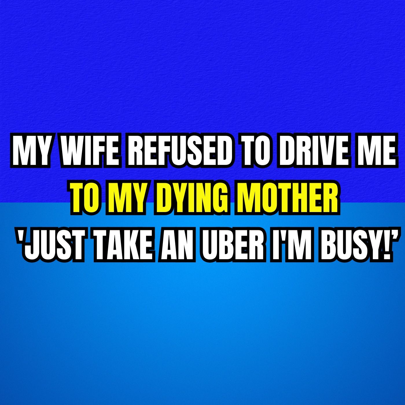 MY WIFE REFUSED TO DRIVE ME TO MY DYING MOTHER 'JUST TAKE AN UBER, I'M BUSY!’