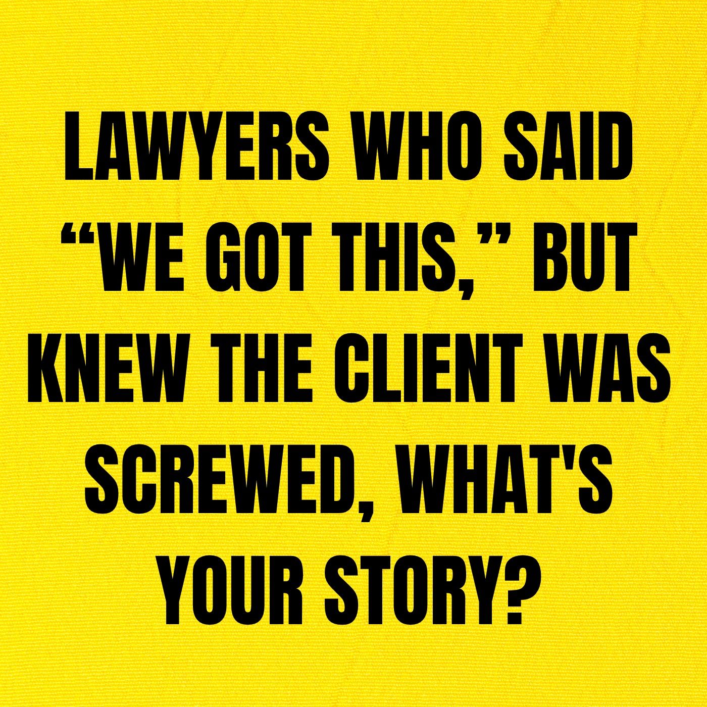Lawyers Who Said “We got this,” But Knew The Client Was Screwed, What's Your Story?