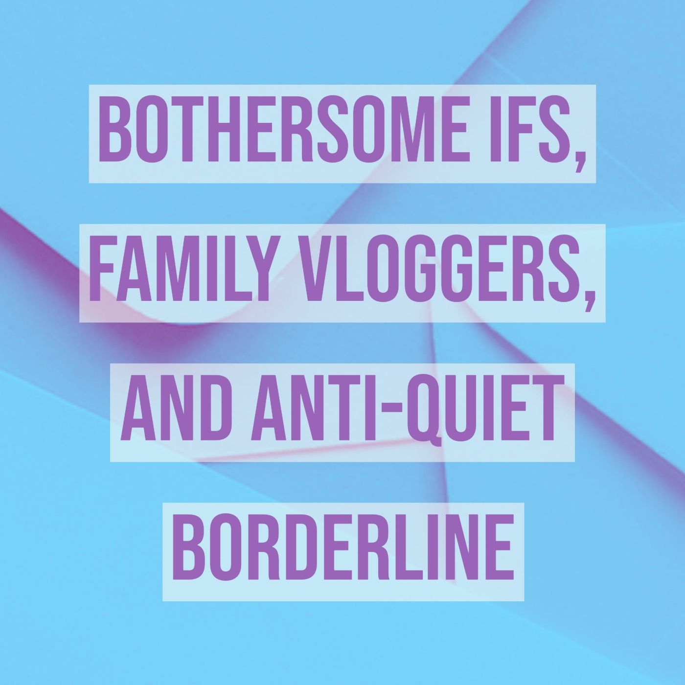 Bothersome IFS, Family Vloggers, and Anti-Quiet Borderline