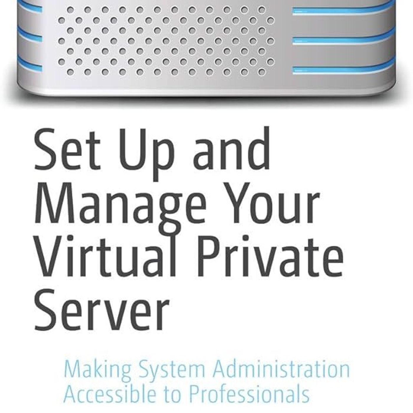 Set Up and Manage Your Virtual Private Server: Making System Administration Accessible to Professionals