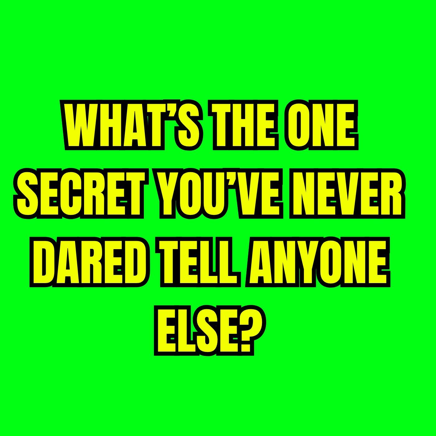 What’s the one secret you’ve never dared tell anyone else?