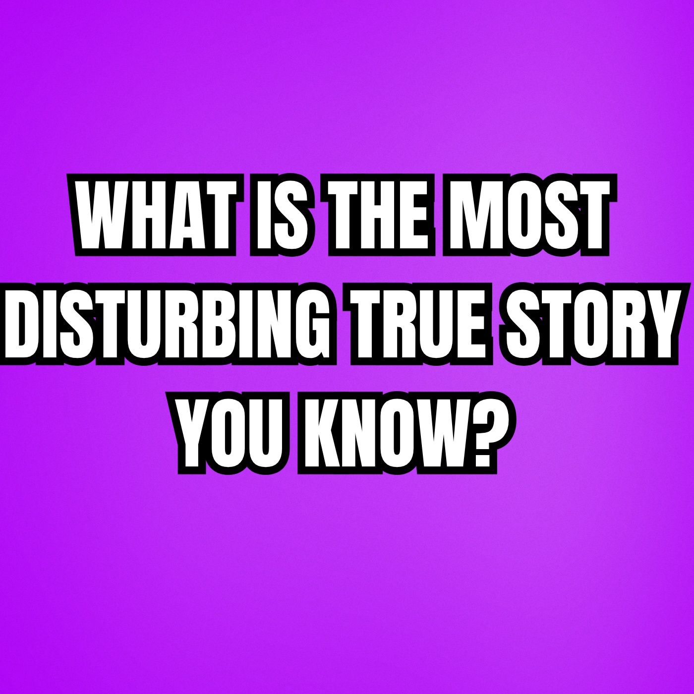 What is the most disturbing true story you know?