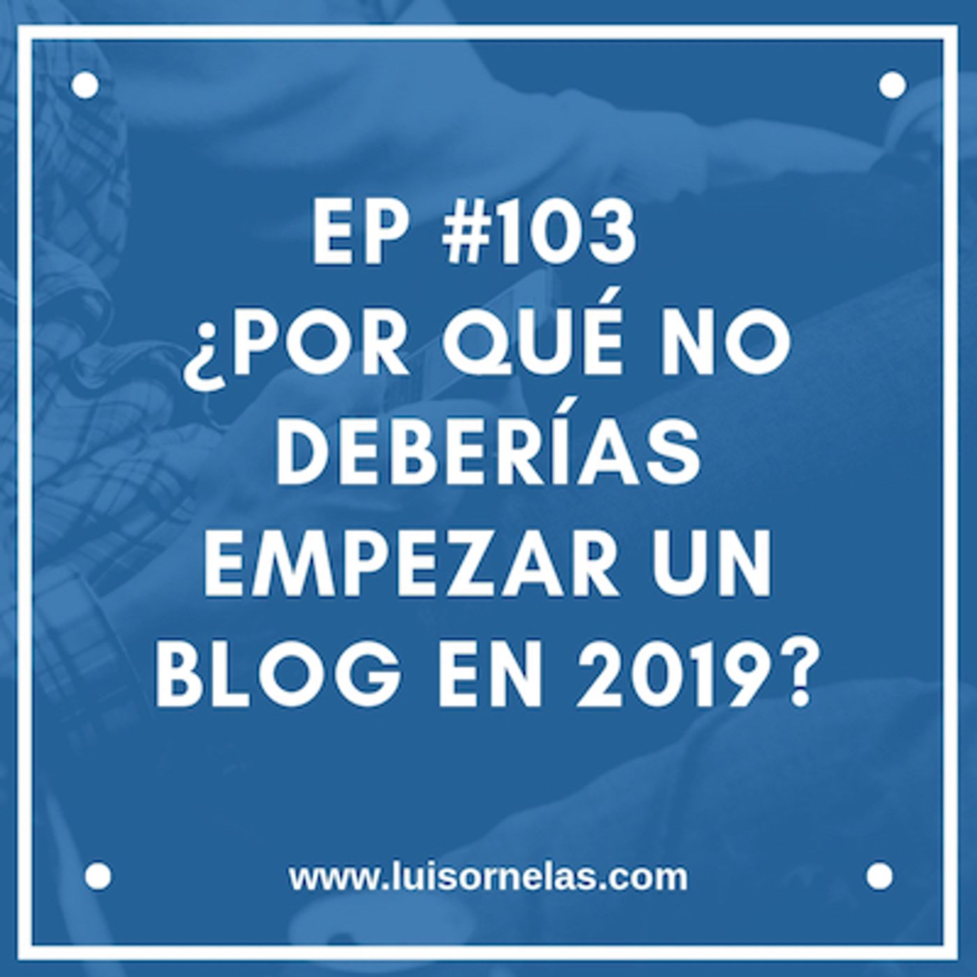 EP #103 ¿Por qué no deberías empezar un blog en 2019?