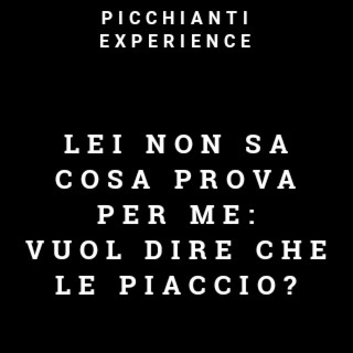 Picchianti Experience #31 - Lei non sa cosa prova per me: vuol dire che le piaccio?