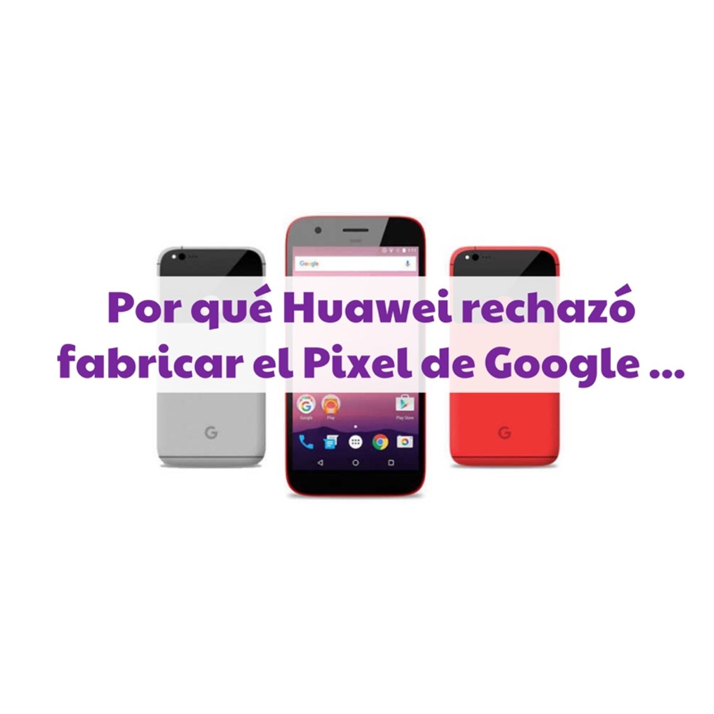 Por qué Huawei no quiso fabricar el Pixel de Google