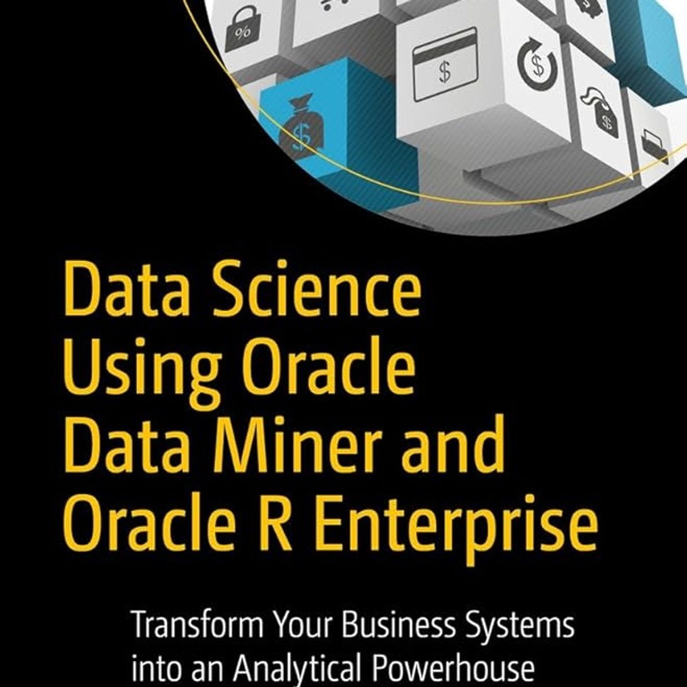 Data Science Using Oracle Data Miner and Oracle R Enterprise: Transform Your Business Systems into an Analytical Powerhouse