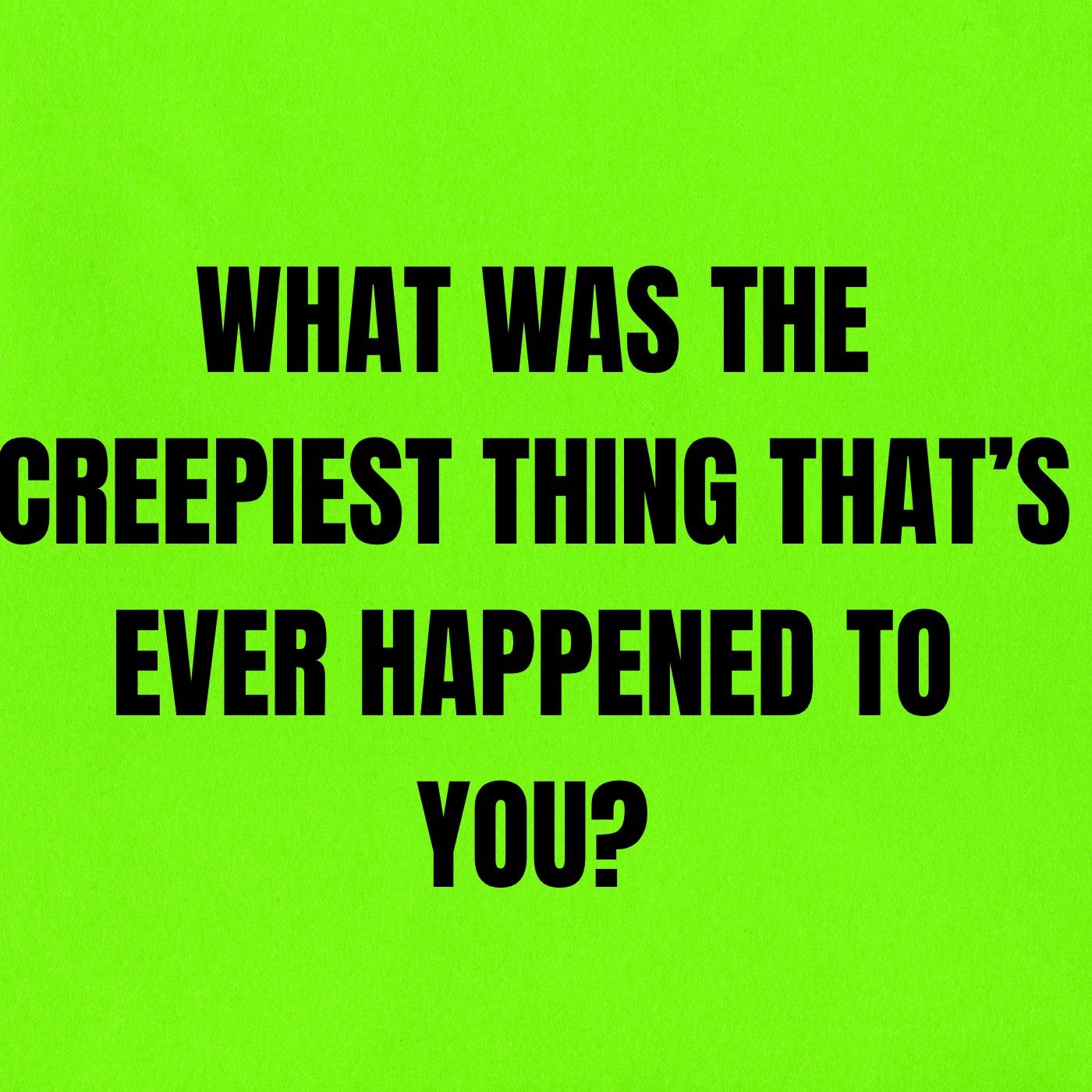 What was the Creepiest thing that’s ever happened to you?