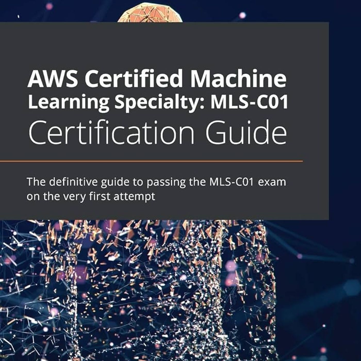 AWS Certified Machine Learning Specialty: MLS-C01 Certification Guide: The definitive guide to passing the MLS-C01 exam on the very first
