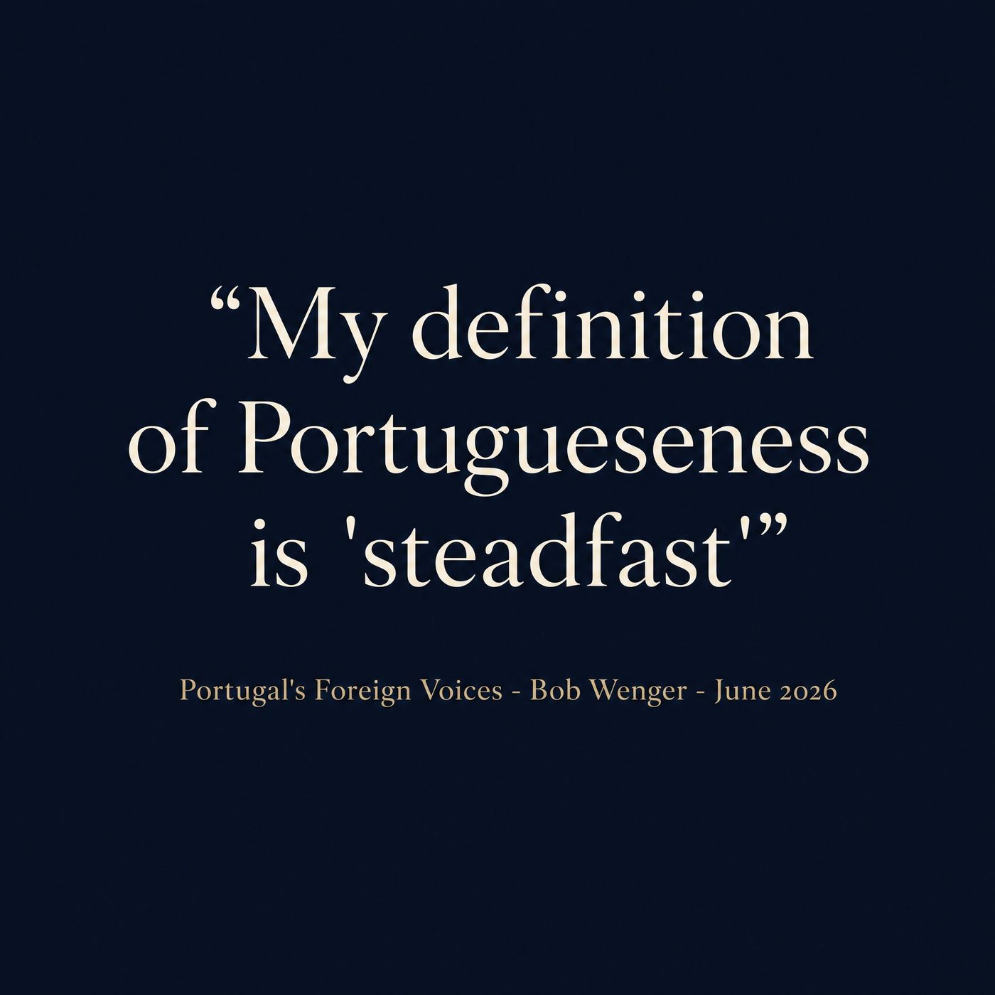 My definition of Portugueseness is 'steadfast' - Portugal's Foreign Voices - Bob Wenger - June 2026 episode artwork