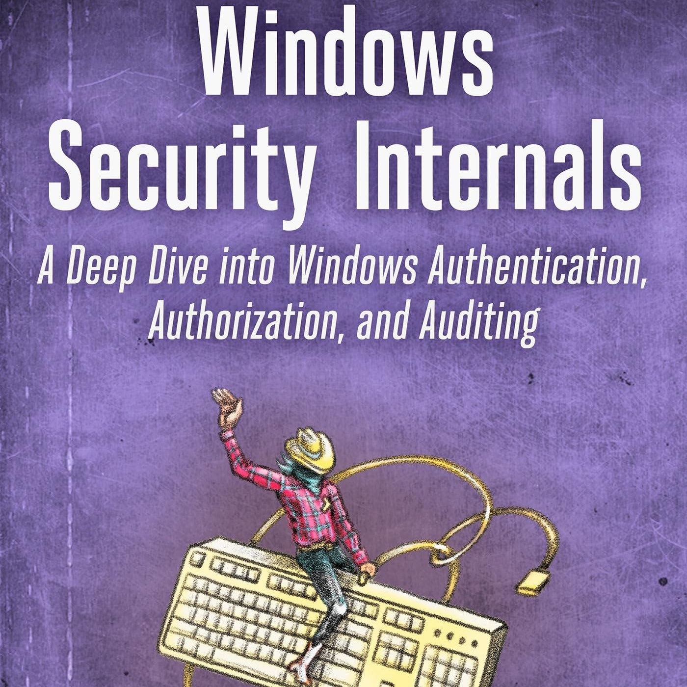 Windows Security Internals: A Deep Dive into Windows Authentication, Authorization, and Auditing