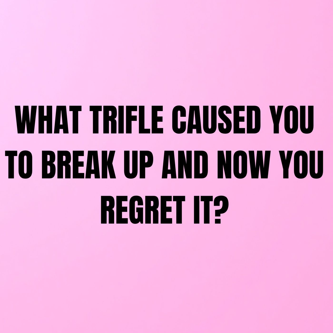 What Trifle CAUSED You To BREAK UP And Now You REGRET It?