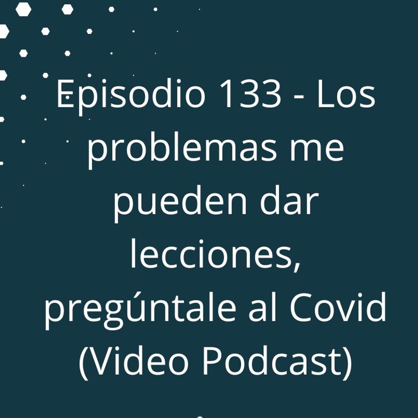 Episodio 134  - Los problemas me pueden dar lecciones, pregúntale al Covid (Video Podcast) episode artwork